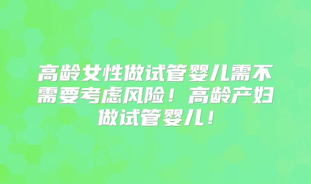 高龄女性做试管婴儿需不需要考虑风险！高龄产妇做试管婴儿！