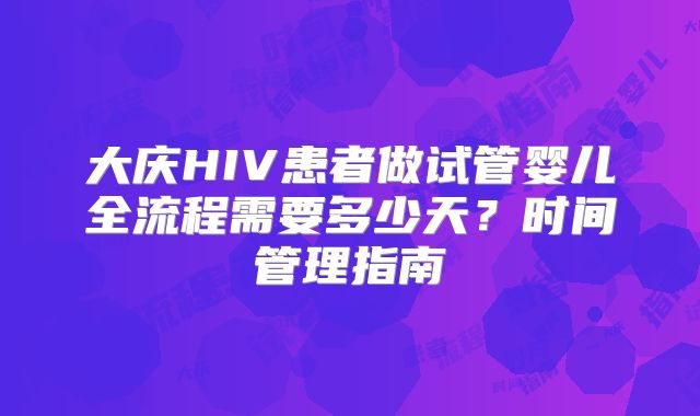 大庆HIV患者做试管婴儿全流程需要多少天?时间管理指南