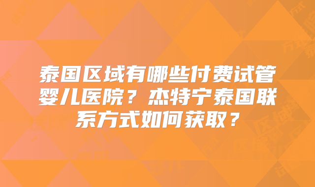 泰国区域有哪些付费试管婴儿医院？杰特宁泰国联系方式如何获取？