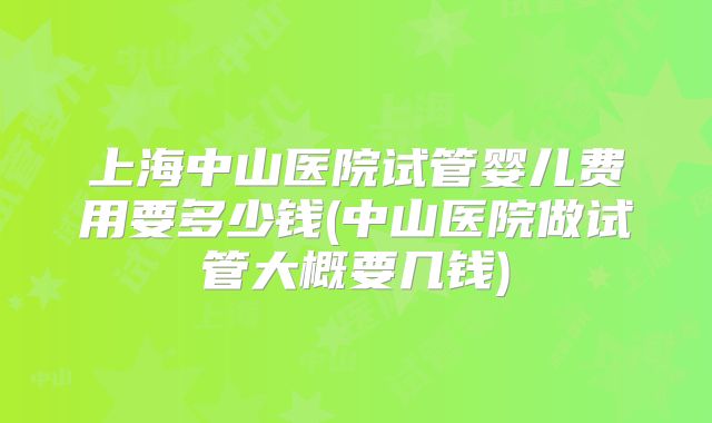 上海中山医院试管婴儿费用要多少钱(中山医院做试管大概要几钱)
