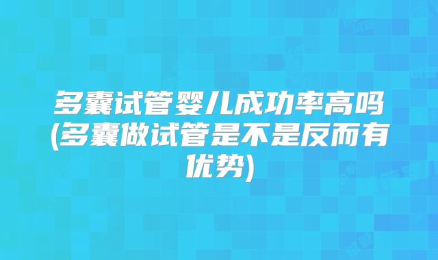 多囊试管婴儿成功率高吗(多囊做试管是不是反而有优势)
