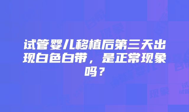 试管婴儿移植后第三天出现白色白带，是正常现象吗？