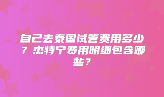 自己去泰国试管费用多少？杰特宁费用明细包含哪些？