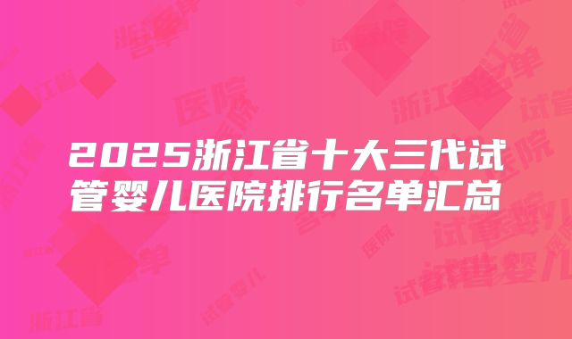 2025浙江省十大三代试管婴儿医院排行名单汇总