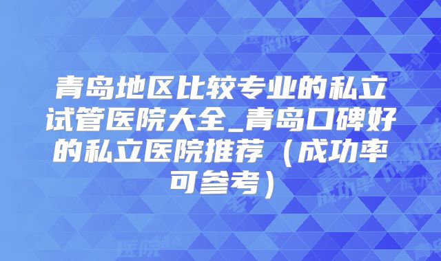 青岛地区比较专业的私立试管医院大全_青岛口碑好的私立医院推荐（成功率可参考）