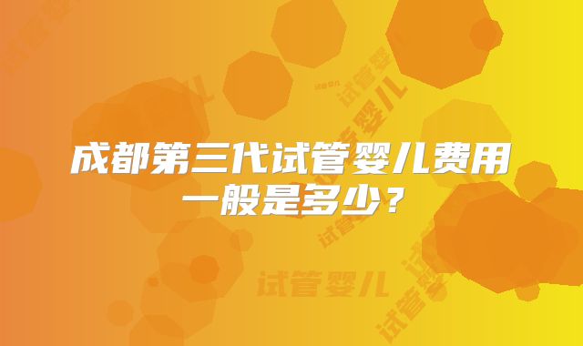 成都第三代试管婴儿费用一般是多少？