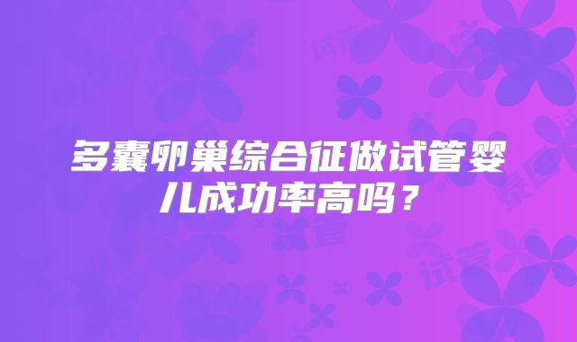 多囊卵巢综合征做试管婴儿成功率高吗？