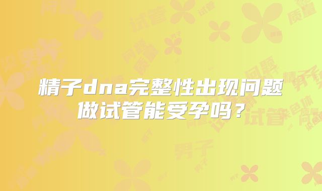 精子dna完整性出现问题做试管能受孕吗？
