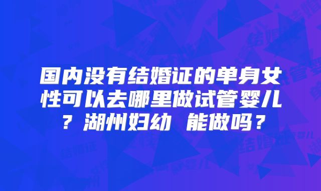 国内没有结婚证的单身女性可以去哪里做试管婴儿？湖州妇幼 能做吗？