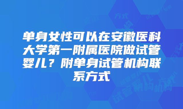 单身女性可以在安徽医科大学第一附属医院做试管婴儿？附单身试管机构联系方式