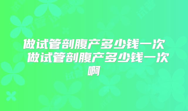 做试管剖腹产多少钱一次 做试管剖腹产多少钱一次啊