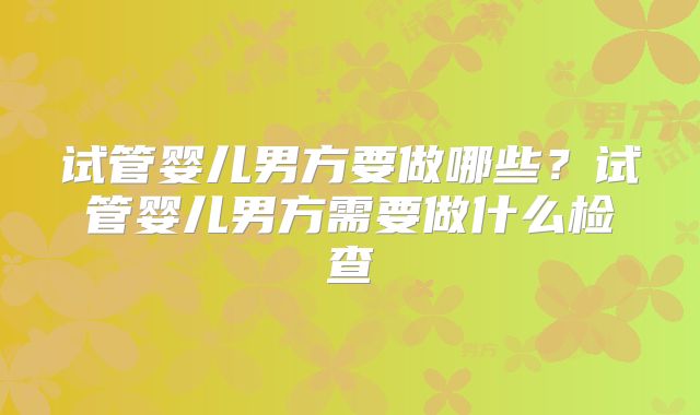 试管婴儿男方要做哪些？试管婴儿男方需要做什么检查
