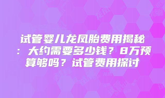 试管婴儿龙凤胎费用揭秘：大约需要多少钱？8万预算够吗？试管费用探讨