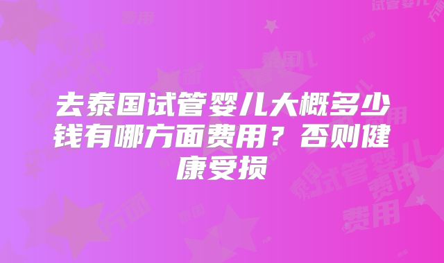 去泰国试管婴儿大概多少钱有哪方面费用？否则健康受损