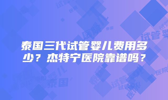 泰国三代试管婴儿费用多少？杰特宁医院靠谱吗？