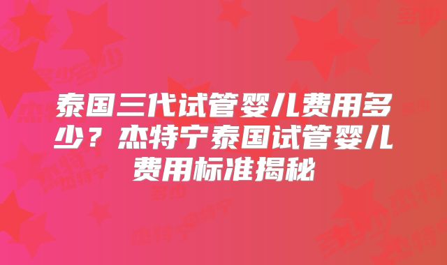 泰国三代试管婴儿费用多少？杰特宁泰国试管婴儿费用标准揭秘