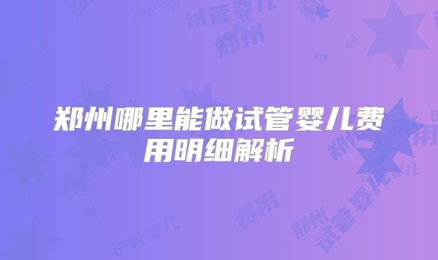 郑州哪里能做试管婴儿费用明细解析