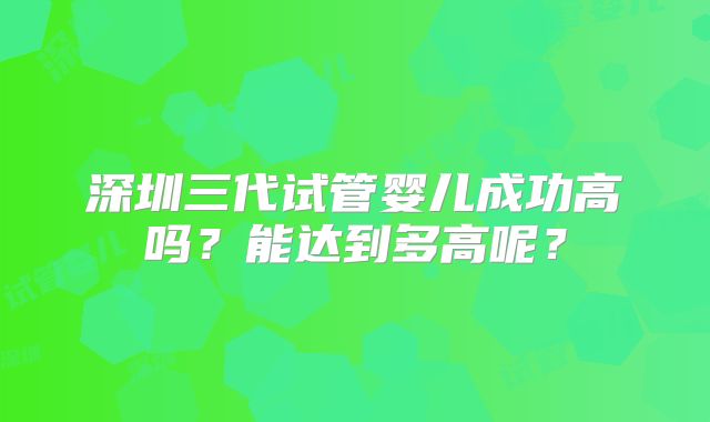 深圳三代试管婴儿成功高吗？能达到多高呢？