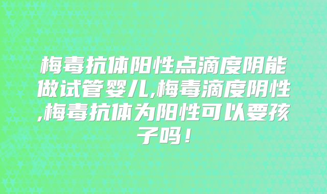 梅毒抗体阳性点滴度阴能做试管婴儿,梅毒滴度阴性,梅毒抗体为阳性可以要孩子吗!