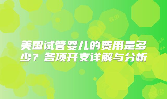 美国试管婴儿的费用是多少？各项开支详解与分析