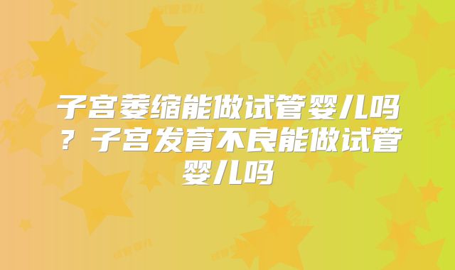 子宫萎缩能做试管婴儿吗？子宫发育不良能做试管婴儿吗