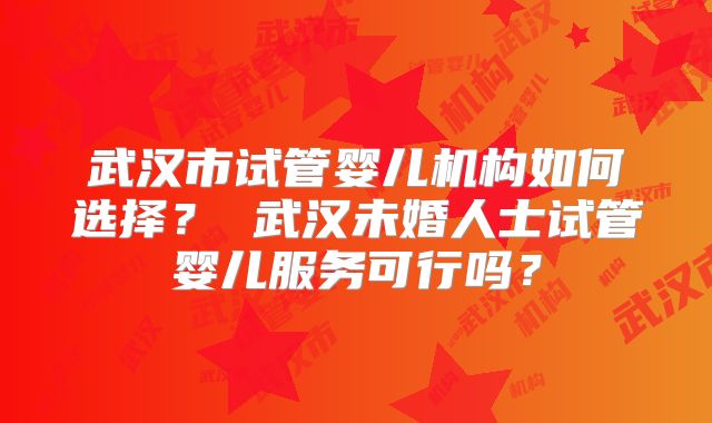 武汉市试管婴儿机构如何选择？ 武汉未婚人士试管婴儿服务可行吗？