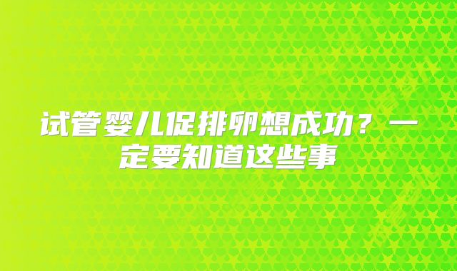 试管婴儿促排卵想成功？一定要知道这些事