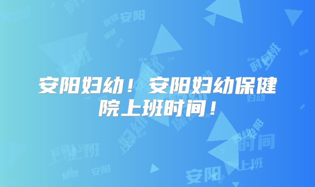 安阳妇幼！安阳妇幼保健院上班时间！