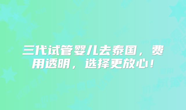三代试管婴儿去泰国，费用透明，选择更放心！