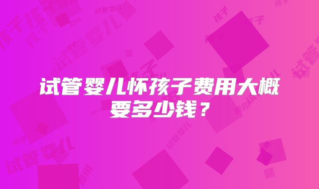试管婴儿怀孩子费用大概要多少钱?