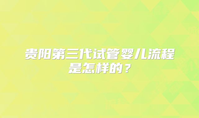 贵阳第三代试管婴儿流程是怎样的?