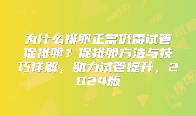 为什么排卵正常仍需试管促排卵？促排卵方法与技巧详解，助力试管提升，2024版
