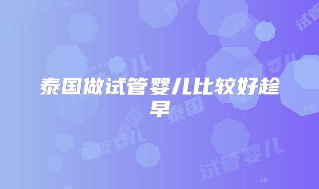 泰国做试管婴儿比较好趁早