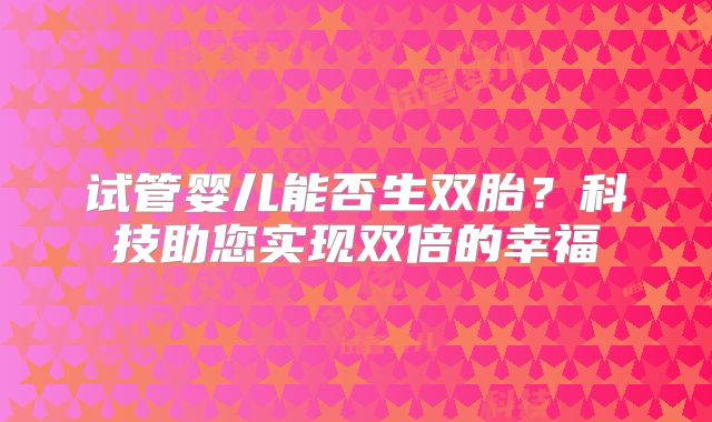 试管婴儿能否生双胎？科技助您实现双倍的幸福