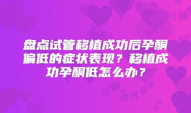 盘点试管移植成功后孕酮偏低的症状表现?移植成功孕酮低怎么办?
