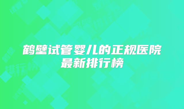 鹤壁试管婴儿的正规医院最新排行榜