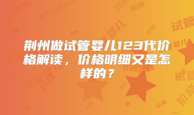荆州做试管婴儿123代价格解读，价格明细又是怎样的？