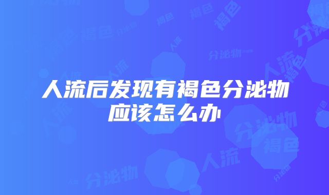 人流后发现有褐色分泌物应该怎么办