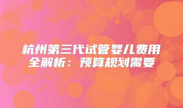 杭州第三代试管婴儿费用全解析:预算规划需要