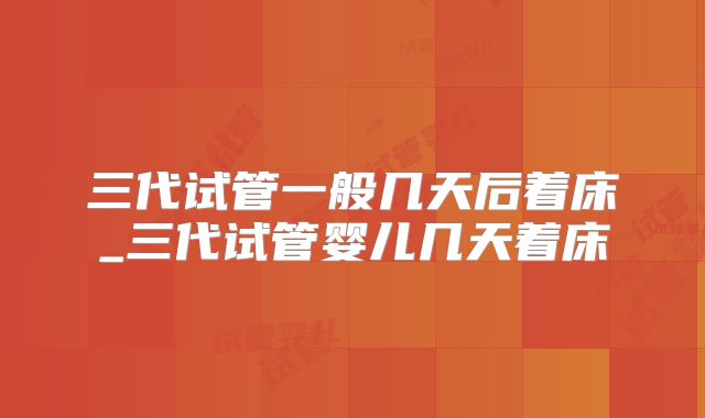 三代试管一般几天后着床_三代试管婴儿几天着床