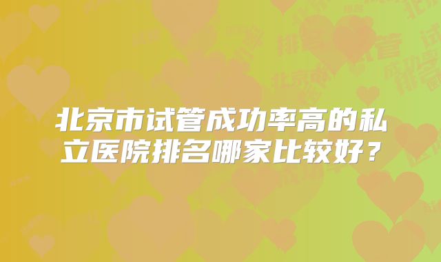 北京市试管成功率高的私立医院排名哪家比较好？