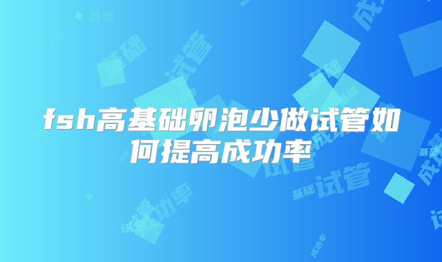 fsh高基础卵泡少做试管如何提高成功率