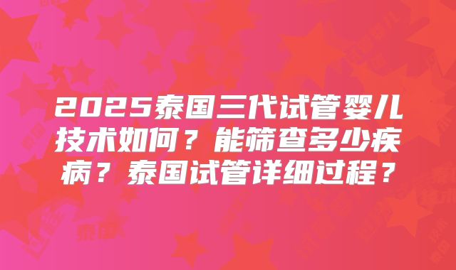 2025泰国三代试管婴儿技术如何？能筛查多少疾病？泰国试管详细过程？