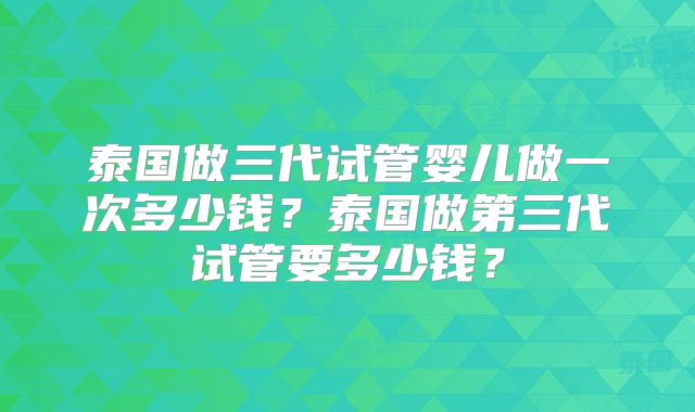 泰国做三代试管婴儿做一次多少钱？泰国做第三代试管要多少钱？