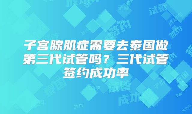 子宫腺肌症需要去泰国做第三代试管吗？三代试管签约成功率