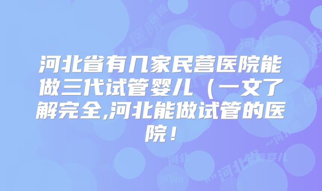 河北省有几家民营医院能做三代试管婴儿（一文了解完全,河北能做试管的医院！