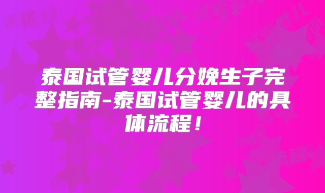 泰国试管婴儿分娩生子完整指南-泰国试管婴儿的具体流程！