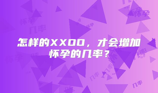 怎样的XXOO，才会增加怀孕的几率？