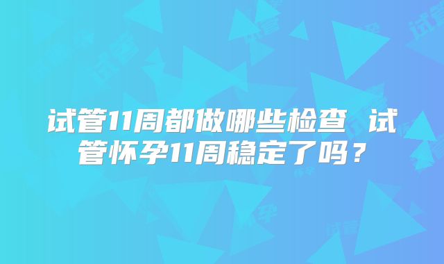 试管11周都做哪些检查 试管怀孕11周稳定了吗？