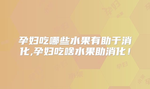 孕妇吃哪些水果有助于消化,孕妇吃啥水果助消化！